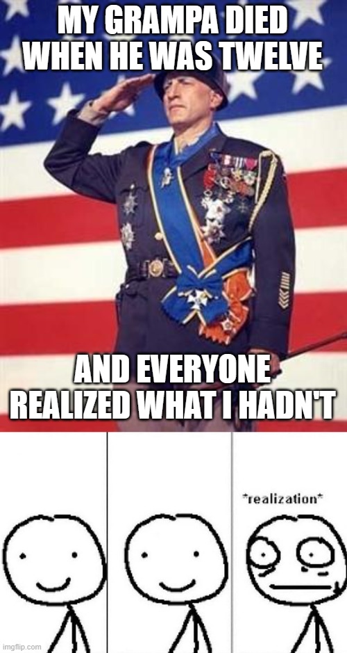 No. It can't be! | MY GRAMPA DIED WHEN HE WAS TWELVE; AND EVERYONE REALIZED WHAT I HADN'T | image tagged in patton salutes you,realization | made w/ Imgflip meme maker