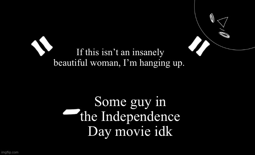 tomabean quotes | If this isn’t an insanely beautiful woman, I’m hanging up. Some guy in the Independence Day movie idk | image tagged in tomabean quotes | made w/ Imgflip meme maker