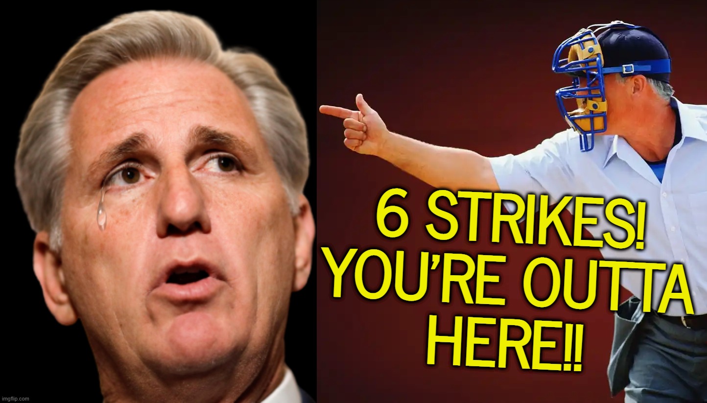 it's hard to keep up! many people are saying he's going to withdrawal tonight @8 | 6 STRIKES!
YOU'RE OUTTA
HERE!! | image tagged in kevin mccarthy transparent,you're fired,adios bonjour,you know the rules and so do i say goodbye,withdrawal,sore loser | made w/ Imgflip meme maker