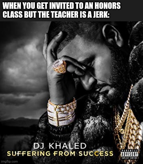 High school teachers: either insufferable idiots or the most chill people ever. | WHEN YOU GET INVITED TO AN HONORS 
CLASS BUT THE TEACHER IS A JERK: | image tagged in dj khaled suffering from success meme | made w/ Imgflip meme maker