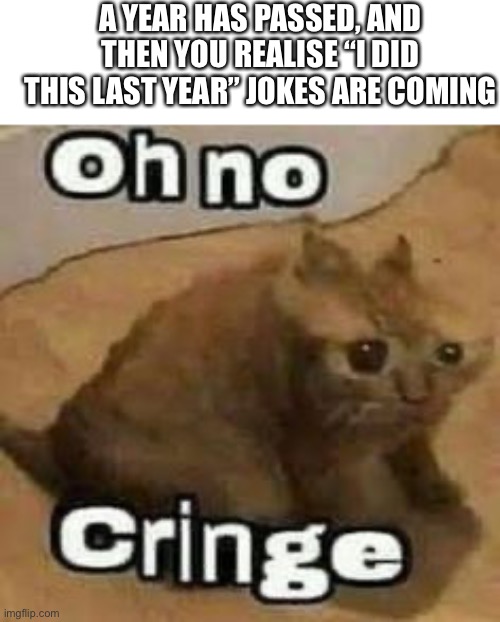 . | A YEAR HAS PASSED, AND THEN YOU REALISE “I DID THIS LAST YEAR” JOKES ARE COMING | image tagged in oh no cringe | made w/ Imgflip meme maker
