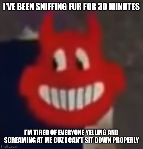 I’VE BEEN SNIFFING FUR FOR 30 MINUTES I’M TIRED OF EVERYONE YELLING AND SCREAMING AT ME CUZ I CAN’T SIT DOWN PROPERLY | made w/ Imgflip meme maker