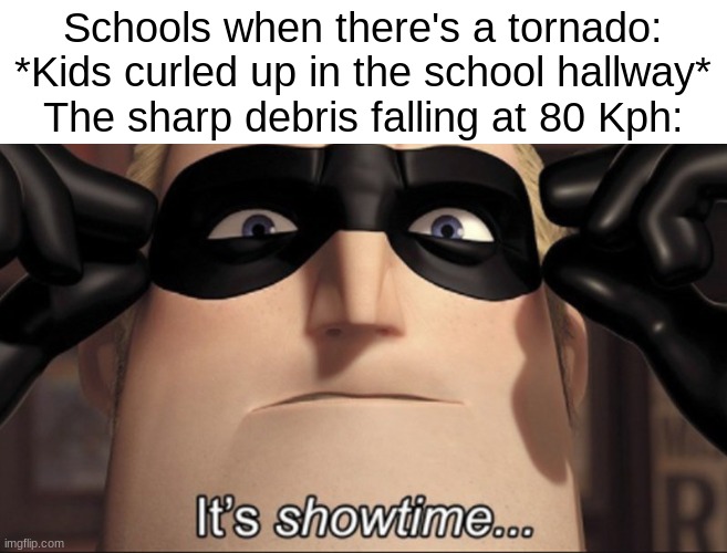 Tornado drills are broken | Schools when there's a tornado: *Kids curled up in the school hallway*
The sharp debris falling at 80 Kph: | image tagged in it's showtime,drills,school,tornado,true,ilikecheese | made w/ Imgflip meme maker