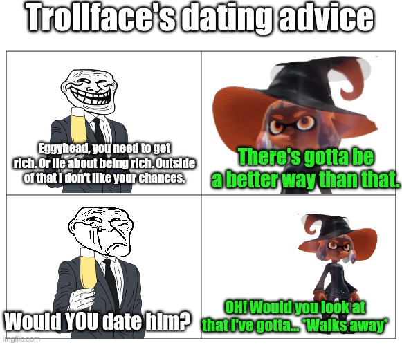 Four panel rage comic | Trollface's dating advice; Eggyhead, you need to get rich. Or lie about being rich. Outside of that I don't like your chances. There's gotta be a better way than that. OH! Would you look at that I've gotta... *Walks away*; Would YOU date him? | image tagged in four panel rage comic | made w/ Imgflip meme maker