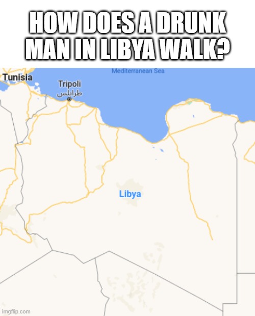 look at the capital | HOW DOES A DRUNK MAN IN LIBYA WALK? | image tagged in blank white template | made w/ Imgflip meme maker