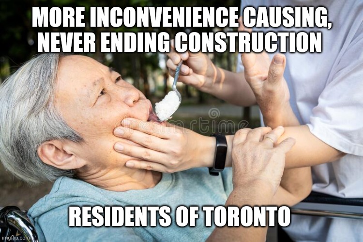 Toronto construction | MORE INCONVENIENCE CAUSING, NEVER ENDING CONSTRUCTION; RESIDENTS OF TORONTO | image tagged in force feed | made w/ Imgflip meme maker
