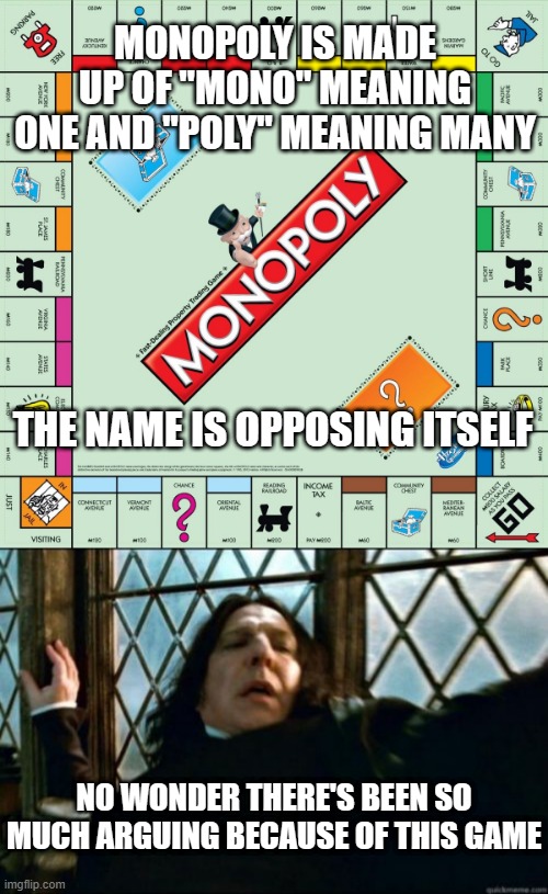 MONOPOLY IS MADE UP OF "MONO" MEANING ONE AND "POLY" MEANING MANY; THE NAME IS OPPOSING ITSELF; NO WONDER THERE'S BEEN SO MUCH ARGUING BECAUSE OF THIS GAME | image tagged in monopoly,memes,snape | made w/ Imgflip meme maker