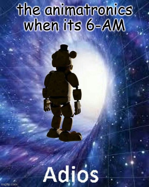 i realized i havent posted a meme in forever ;-; | the animatronics when its 6-AM | image tagged in fnaf,adios,memes | made w/ Imgflip meme maker