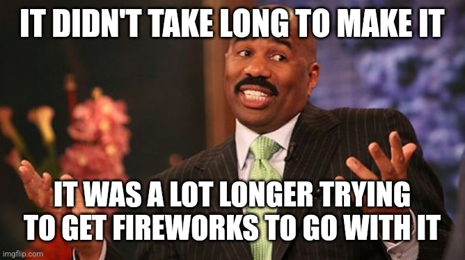 Steve Harvey Meme | IT DIDN'T TAKE LONG TO MAKE IT IT WAS A LOT LONGER TRYING TO GET FIREWORKS TO GO WITH IT | image tagged in memes,steve harvey | made w/ Imgflip meme maker