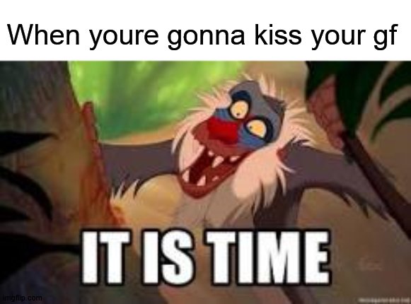 IM ACTUALLY GOING TO THIS TIME I SWEAR unless she doesnt show up... | When youre gonna kiss your gf | image tagged in it is time,lgbtq,girlfriend | made w/ Imgflip meme maker
