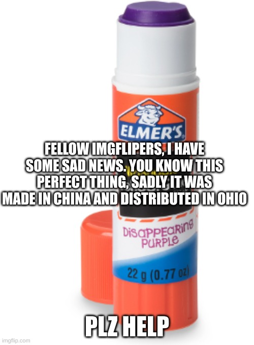 Sad | FELLOW IMGFLIPERS, I HAVE SOME SAD NEWS. YOU KNOW THIS PERFECT THING, SADLY IT WAS MADE IN CHINA AND DISTRIBUTED IN OHIO; PLZ HELP | image tagged in perfect glue stick | made w/ Imgflip meme maker