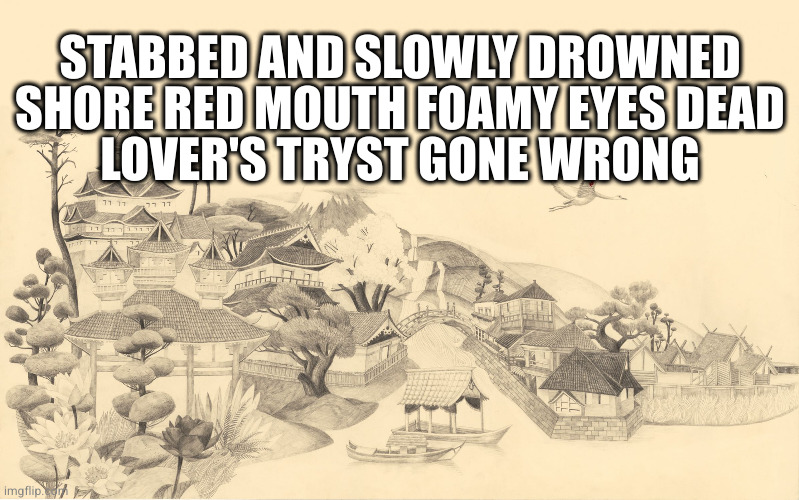 Japanese haiku background  | STABBED AND SLOWLY DROWNED
SHORE RED MOUTH FOAMY EYES DEAD
LOVER'S TRYST GONE WRONG | image tagged in japanese haiku background | made w/ Imgflip meme maker