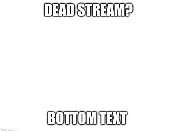 DEAD STREAM? BOTTOM TEXT | made w/ Imgflip meme maker