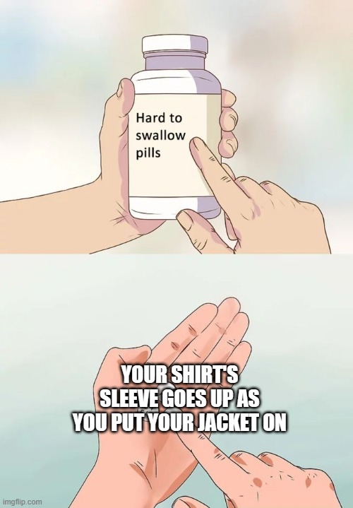 Hard To Swallow Pills Meme | YOUR SHIRT'S SLEEVE GOES UP AS YOU PUT YOUR JACKET ON | image tagged in memes,hard to swallow pills | made w/ Imgflip meme maker