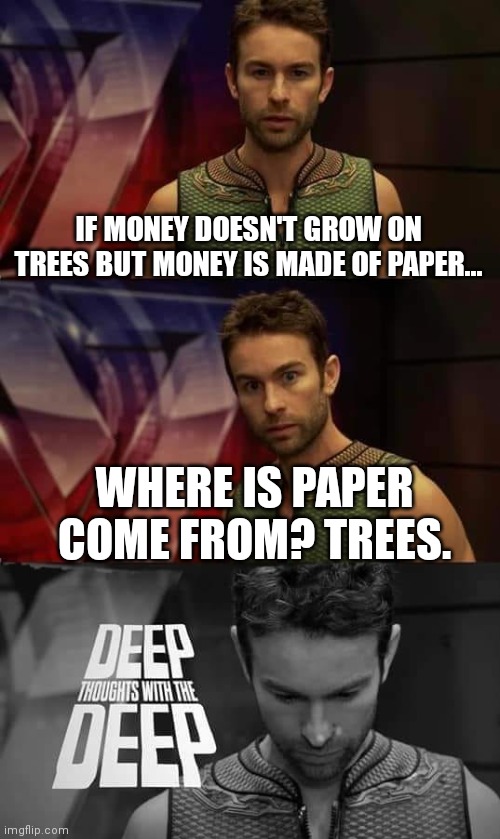 If your parents told you that money doesn't grow on trees, they were so wrong |  IF MONEY DOESN'T GROW ON TREES BUT MONEY IS MADE OF PAPER... WHERE IS PAPER COME FROM? TREES. | image tagged in deep thoughts with the deep | made w/ Imgflip meme maker