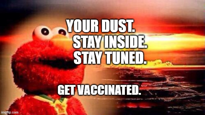 elmo nuke bomb | YOUR DUST.        STAY INSIDE.      STAY TUNED. GET VACCINATED. | image tagged in elmo nuke bomb | made w/ Imgflip meme maker