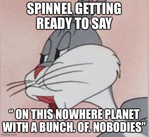 Buggs bunny No | SPINNEL GETTING READY TO SAY; “ ON THIS NOWHERE PLANET WITH A BUNCH. OF. NOBODIES” | image tagged in buggs bunny no | made w/ Imgflip meme maker