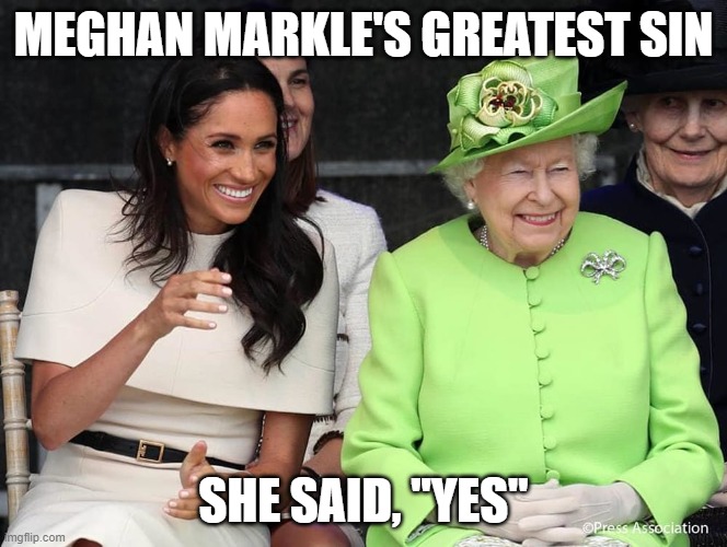Meghan Markle | MEGHAN MARKLE'S GREATEST SIN; SHE SAID, "YES" | image tagged in meghan markle and the queen,meghan markle,prince harry,queen elizabeth | made w/ Imgflip meme maker