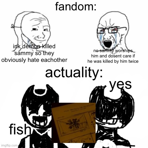 if there's an actual batim or batdr stream send me a link | fandom:; no sammy worships him and dosent care if he was killed by him twice; ink demon killed sammy so they obviously hate eachother; actuality:; yes; fish | image tagged in batim,batdr,bendy and the ink machine,indie horror,horror,bendy and the dark revival | made w/ Imgflip meme maker