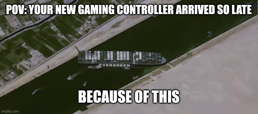 Evergreen | POV: YOUR NEW GAMING CONTROLLER ARRIVED SO LATE; BECAUSE OF THIS | image tagged in evergreen | made w/ Imgflip meme maker