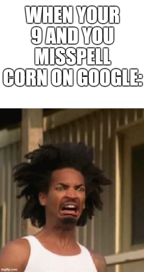 Should this be NSFW? | WHEN YOUR 9 AND YOU MISSPELL CORN ON GOOGLE: | image tagged in disgusted black guy | made w/ Imgflip meme maker