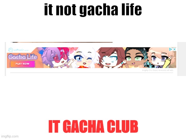 I get so angry when someone says the wong game idk y i just do- | it not gacha life; IT GACHA CLUB | image tagged in gacha | made w/ Imgflip meme maker