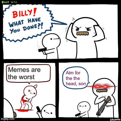 idk | Memes are the worst; Aim for the the head, son. | image tagged in billy what have you done | made w/ Imgflip meme maker