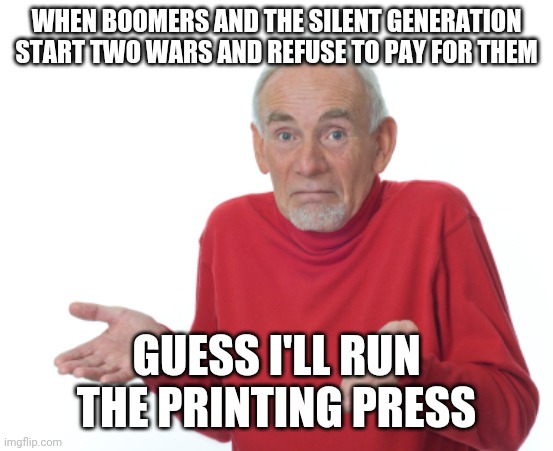 Freedom with no responsibility, none | WHEN BOOMERS AND THE SILENT GENERATION START TWO WARS AND REFUSE TO PAY FOR THEM; GUESS I'LL RUN THE PRINTING PRESS | image tagged in guess i'll die | made w/ Imgflip meme maker