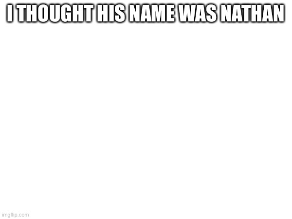I THOUGHT HIS NAME WAS NATHAN | made w/ Imgflip meme maker