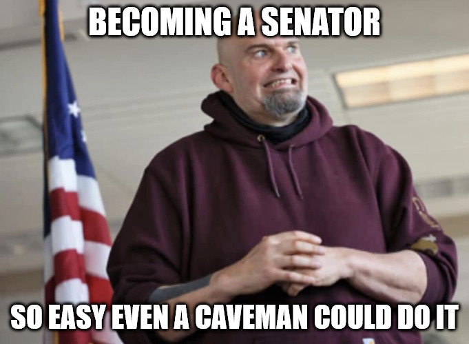 even a caveman can do it | BECOMING A SENATOR; SO EASY EVEN A CAVEMAN COULD DO IT | image tagged in john fetterman | made w/ Imgflip meme maker