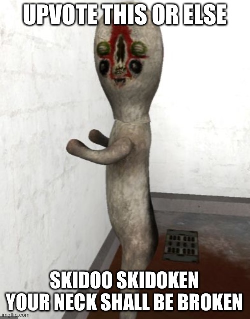 Skidoo skidoken | UPVOTE THIS OR ELSE; SKIDOO SKIDOKEN YOUR NECK SHALL BE BROKEN | image tagged in scp-173 is looking your way,skidoo skidoken,your neck is now broken | made w/ Imgflip meme maker