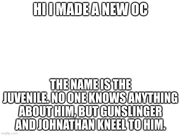 i referenced that there was another some other time | HI I MADE A NEW OC; THE NAME IS THE JUVENILE. NO ONE KNOWS ANYTHING ABOUT HIM, BUT GUNSLINGER AND JOHNATHAN KNEEL TO HIM. | made w/ Imgflip meme maker