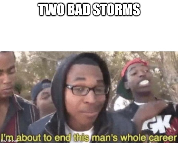 I am about to end this man’s whole career | TWO BAD STORMS | image tagged in i am about to end this man s whole career | made w/ Imgflip meme maker