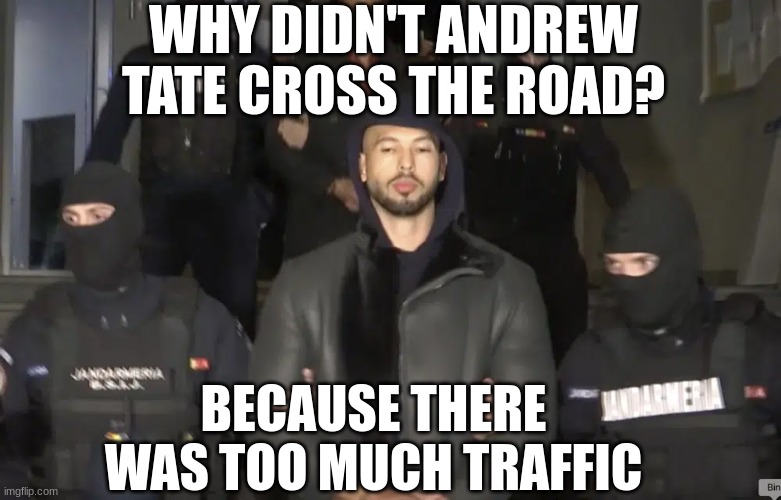 a.tate arrested | WHY DIDN'T ANDREW TATE CROSS THE ROAD? BECAUSE THERE WAS TOO MUCH TRAFFIC | image tagged in funny memes | made w/ Imgflip meme maker