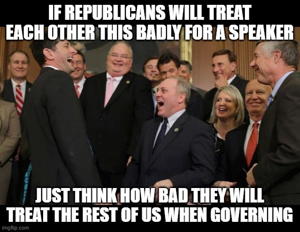 Republicans Senators laughing | IF REPUBLICANS WILL TREAT EACH OTHER THIS BADLY FOR A SPEAKER; JUST THINK HOW BAD THEY WILL TREAT THE REST OF US WHEN GOVERNING | image tagged in republicans senators laughing | made w/ Imgflip meme maker