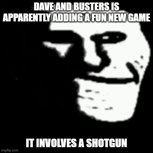 Too Soon? | DAVE AND BUSTERS IS APPARENTLY ADDING A FUN NEW GAME; IT INVOLVES A SHOTGUN | image tagged in dark trollface | made w/ Imgflip meme maker