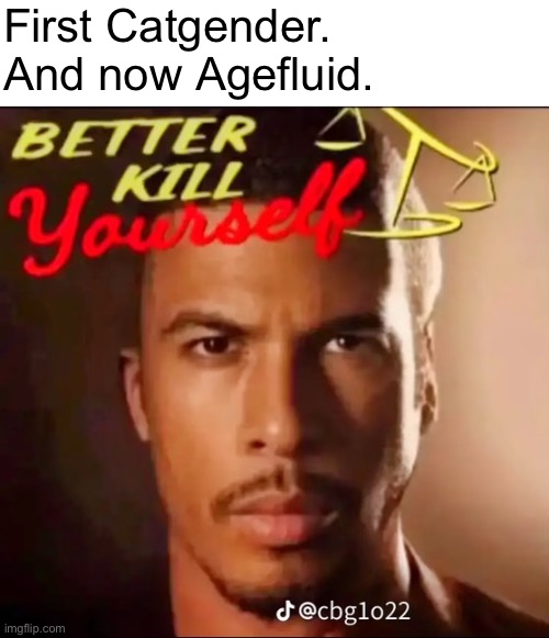 Better Kill Yourself | First Catgender.
And now Agefluid. | image tagged in better kill yourself | made w/ Imgflip meme maker