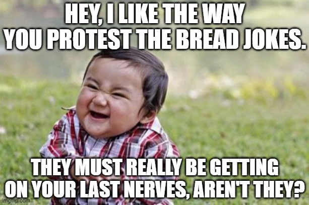 Little Boy Laughing @ Bread Jokes 3 | HEY, I LIKE THE WAY YOU PROTEST THE BREAD JOKES. THEY MUST REALLY BE GETTING ON YOUR LAST NERVES, AREN'T THEY? | image tagged in memes,evil toddler,bread jokes,underage,little boy,laughing | made w/ Imgflip meme maker