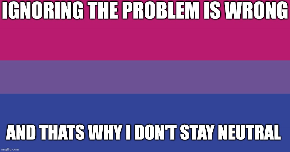 To JadeTheCrabHighPriest | IGNORING THE PROBLEM IS WRONG; AND THATS WHY I DON'T STAY NEUTRAL | image tagged in bisexual flag | made w/ Imgflip meme maker