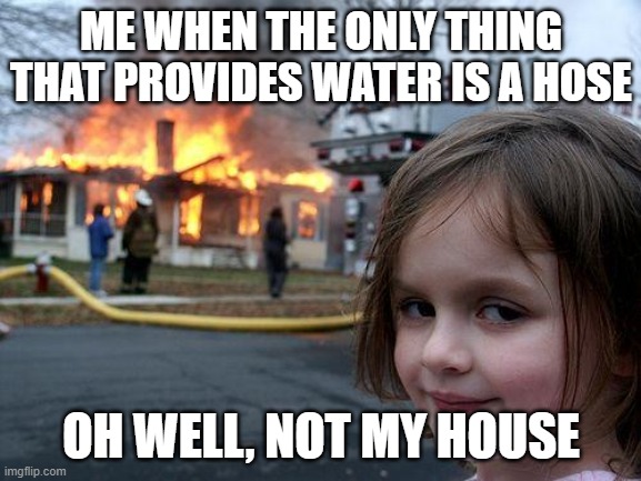 Disaster Girl | ME WHEN THE ONLY THING THAT PROVIDES WATER IS A HOSE; OH WELL, NOT MY HOUSE | image tagged in memes,disaster girl | made w/ Imgflip meme maker