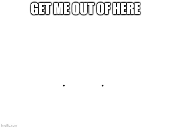 GET ME OUT OF HERE | made w/ Imgflip meme maker