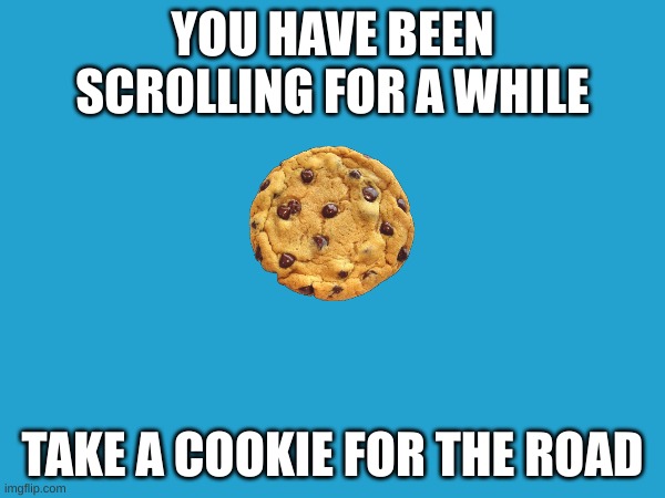 For the road | YOU HAVE BEEN SCROLLING FOR A WHILE; TAKE A COOKIE FOR THE ROAD | image tagged in here you go,you have been scrolling for a while | made w/ Imgflip meme maker