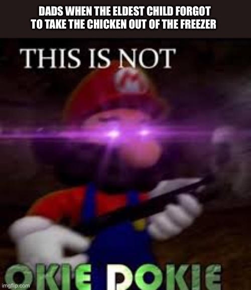 This is not okie dokie | DADS WHEN THE ELDEST CHILD FORGOT TO TAKE THE CHICKEN OUT OF THE FREEZER | image tagged in this is not okie dokie | made w/ Imgflip meme maker