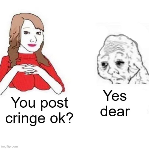 Yes Honey | You post cringe ok? Yes dear | image tagged in yes honey | made w/ Imgflip meme maker