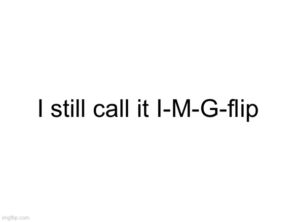 After all these years | I still call it I-M-G-flip | made w/ Imgflip meme maker