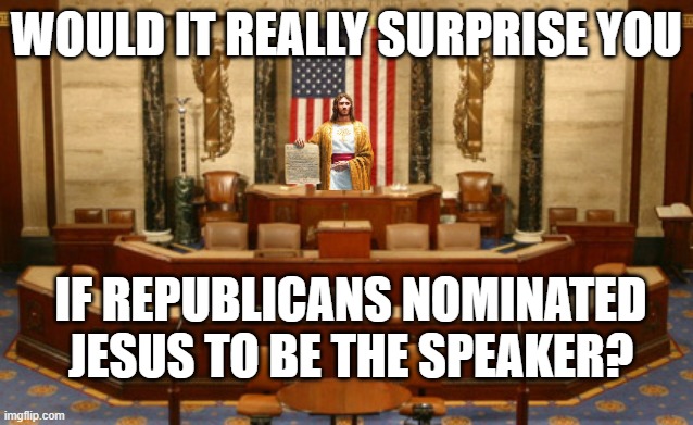 Would it really surpise you if Republicans nominated Jesus to be Speaker | WOULD IT REALLY SURPRISE YOU; IF REPUBLICANS NOMINATED JESUS TO BE THE SPEAKER? | image tagged in congress house of representatives speaker rostrum jpp,speaker,republicans,mccarthy,trump,maga | made w/ Imgflip meme maker