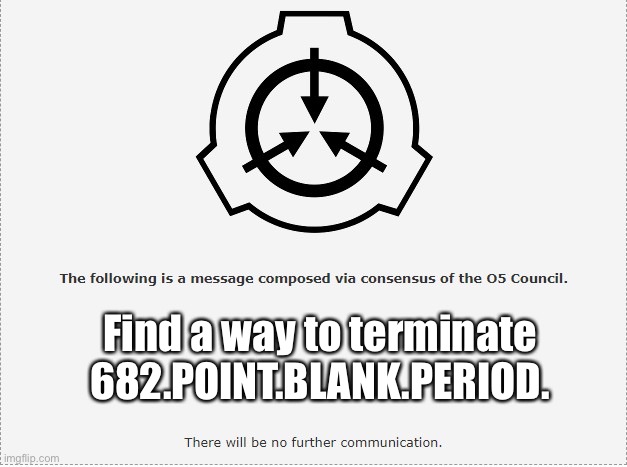 Do it now.I want it done now. | Find a way to terminate 682.POINT.BLANK.PERIOD. | image tagged in scp o-5 | made w/ Imgflip meme maker