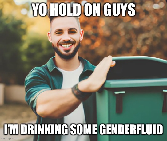 I’m being baptized by sin | YO HOLD ON GUYS; I’M DRINKING SOME GENDERFLUID | image tagged in balls,anti homo | made w/ Imgflip meme maker