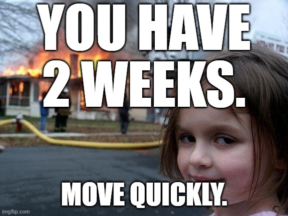 Disaster Girl Meme | YOU HAVE 2 WEEKS. MOVE QUICKLY. | image tagged in memes,disaster girl | made w/ Imgflip meme maker