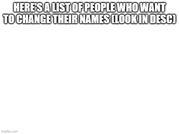 HERE'S A LIST OF PEOPLE WHO WANT TO CHANGE THEIR NAMES (LOOK IN DESC); SELENA SIMPSON
MABEL MENDOZA
ELSA LEMINAK
CANDACE MARTIN
MAYA CARTMAN
PETRA GRIFFIN
ARTHUR HOFF
SARAH PINES
ROBERT KRATT | made w/ Imgflip meme maker